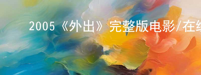 影视迷程远龙的个人博客,2005《外出》完整版电影/在线观看/百度云-美剧天堂